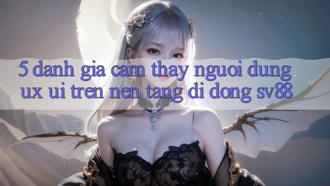 5. Đánh Giá Cảm thấy Người Dùng (UX/UI) Trên Nền tảng di động sv88