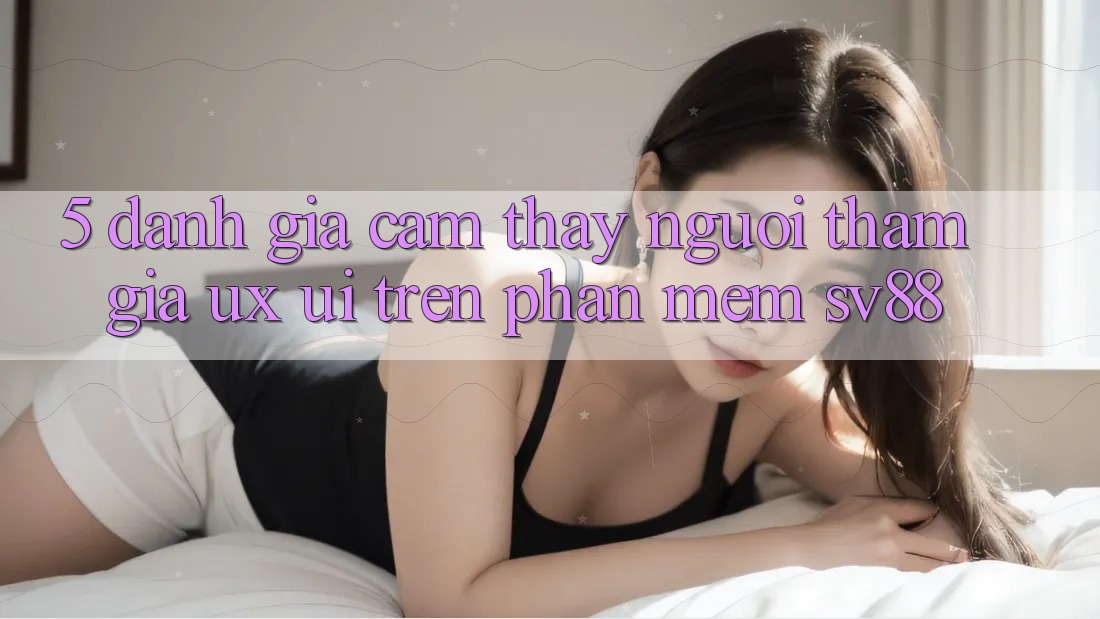 5. Đánh Giá Cảm thấy Người tham gia (UX/UI) Trên Phần mềm sv88 5. Đánh Giá Cảm thấy Người tham gia (UX/UI) Trên Phần mềm sv88