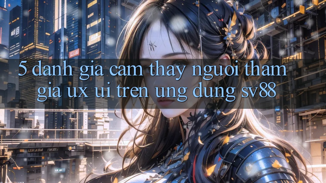 5. Đánh Giá Cảm thấy Người tham gia (UX/UI) Trên Ứng dụng sv88 5. Đánh Giá Cảm thấy Người tham gia (UX/UI) Trên Ứng dụng sv88