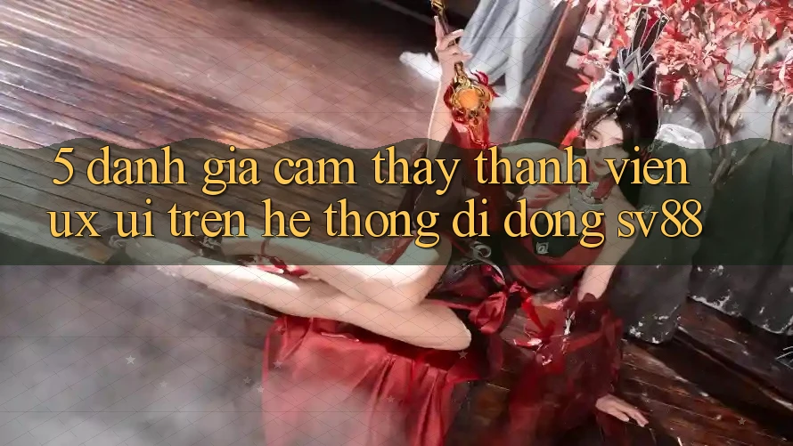 5. Đánh Giá Cảm thấy Thành viên (UX/UI) Trên Hệ thống di động sv88 5. Đánh Giá Cảm thấy Thành viên (UX/UI) Trên Hệ thống di động sv88