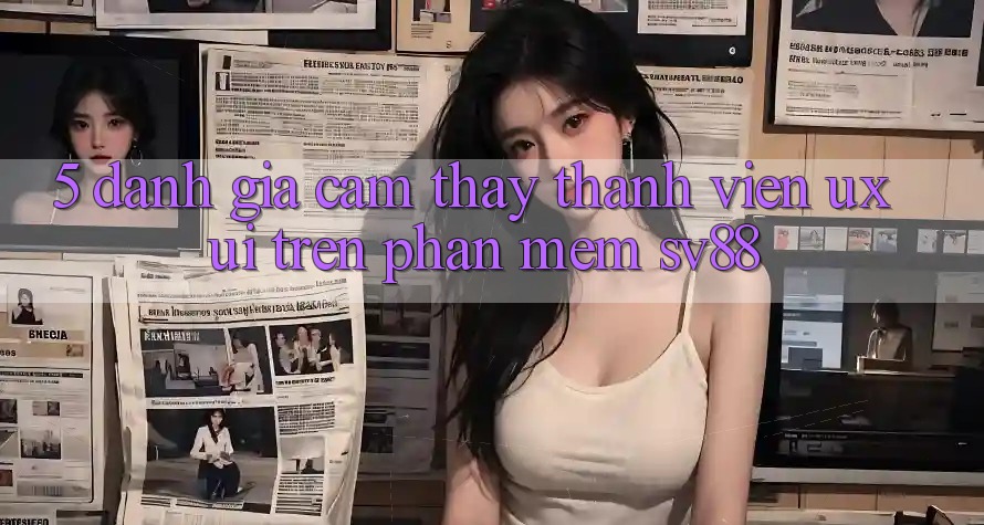 5. Đánh Giá Cảm thấy Thành viên (UX/UI) Trên Phần mềm sv88