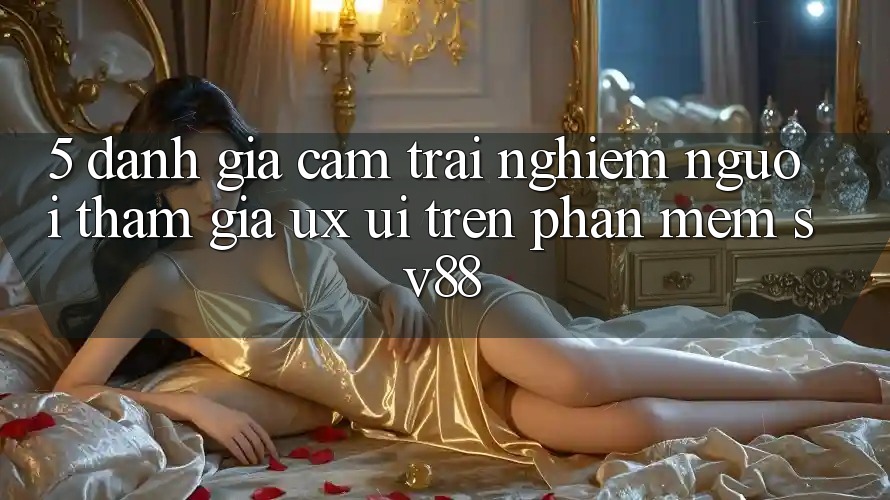5. Đánh Giá Cảm trải nghiệm Người tham gia (UX/UI) Trên Phần mềm sv88