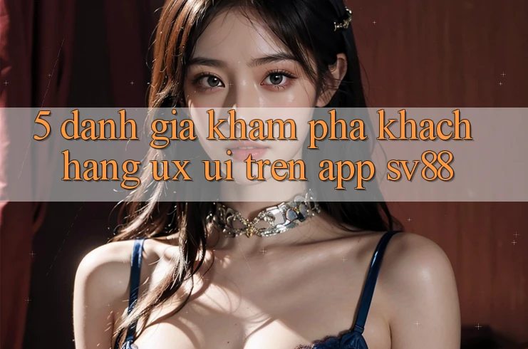 5. Đánh Giá Khám phá Khách hàng (UX/UI) Trên App sv88