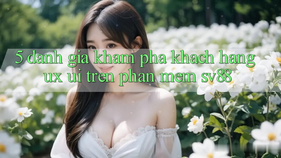 5. Đánh Giá Khám phá Khách hàng (UX/UI) Trên Phần mềm sv88