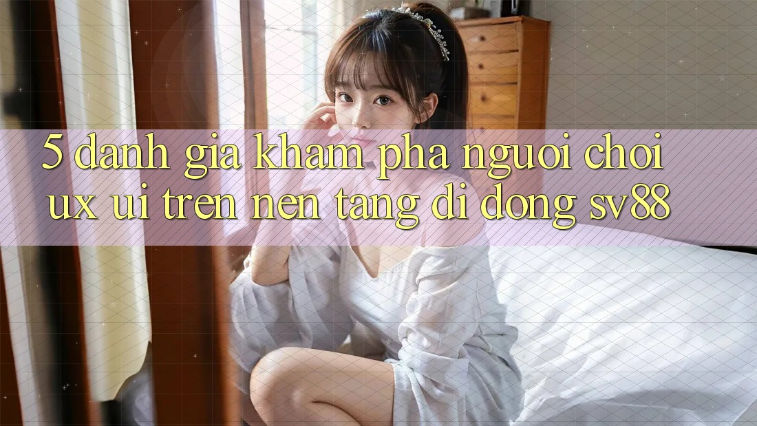 5. Đánh Giá Khám phá Người chơi (UX/UI) Trên Nền tảng di động sv88 5. Đánh Giá Khám phá Người chơi (UX/UI) Trên Nền tảng di động sv88