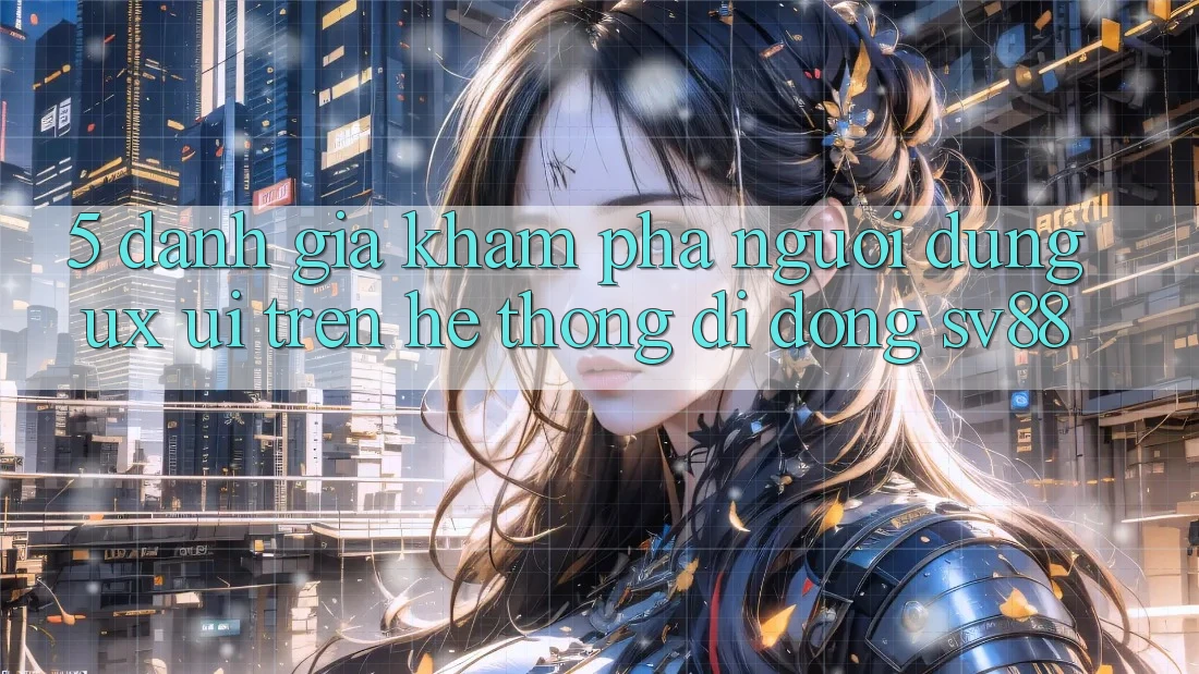 5. Đánh Giá Khám phá Người Dùng (UX/UI) Trên Hệ thống di động sv88 5. Đánh Giá Khám phá Người Dùng (UX/UI) Trên Hệ thống di động sv88