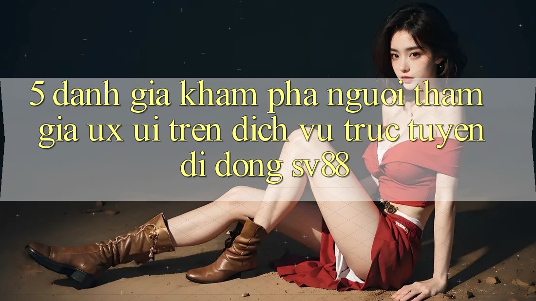 5. Đánh Giá Khám phá Người tham gia (UX/UI) Trên Dịch vụ trực tuyến di động sv88
