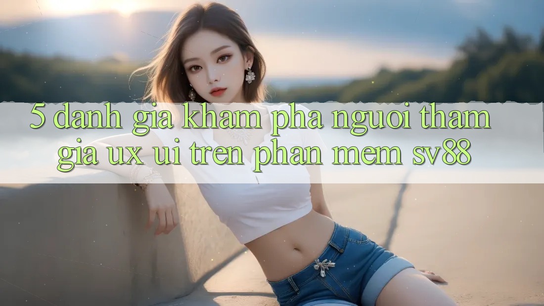 5. Đánh Giá Khám phá Người tham gia (UX/UI) Trên Phần mềm sv88