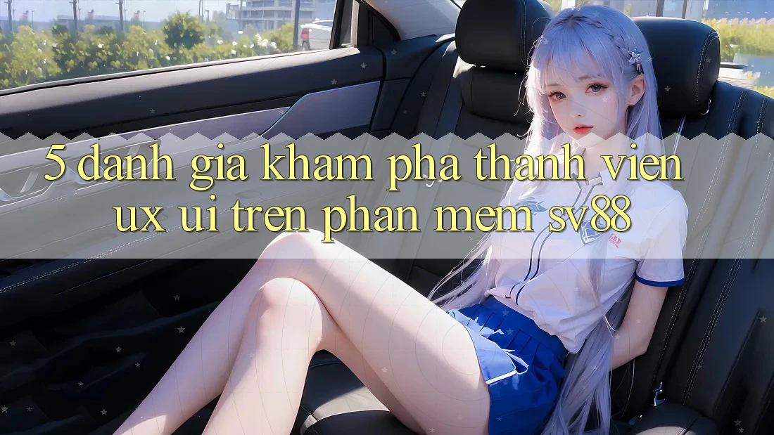 5. Đánh Giá Khám phá Thành viên (UX/UI) Trên Phần mềm sv88