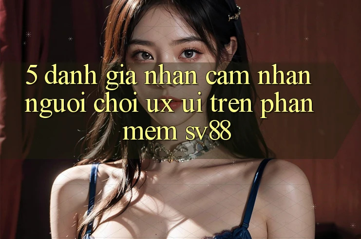 5. Đánh Giá Nhận cảm nhận Người chơi (UX/UI) Trên Phần mềm sv88
