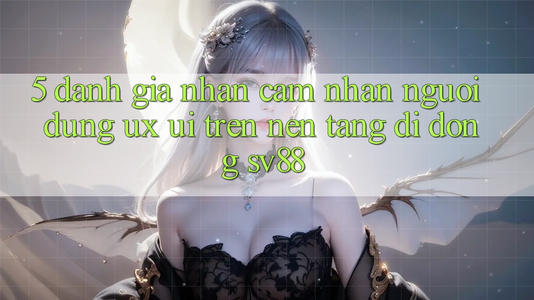 5. Đánh Giá Nhận cảm nhận Người Dùng (UX/UI) Trên Nền tảng di động sv88