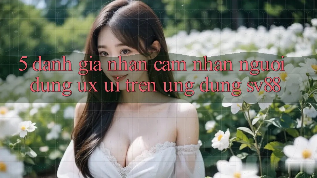 5. Đánh Giá Nhận cảm nhận Người Dùng (UX/UI) Trên Ứng dụng sv88 5. Đánh Giá Nhận cảm nhận Người Dùng (UX/UI) Trên Ứng dụng sv88