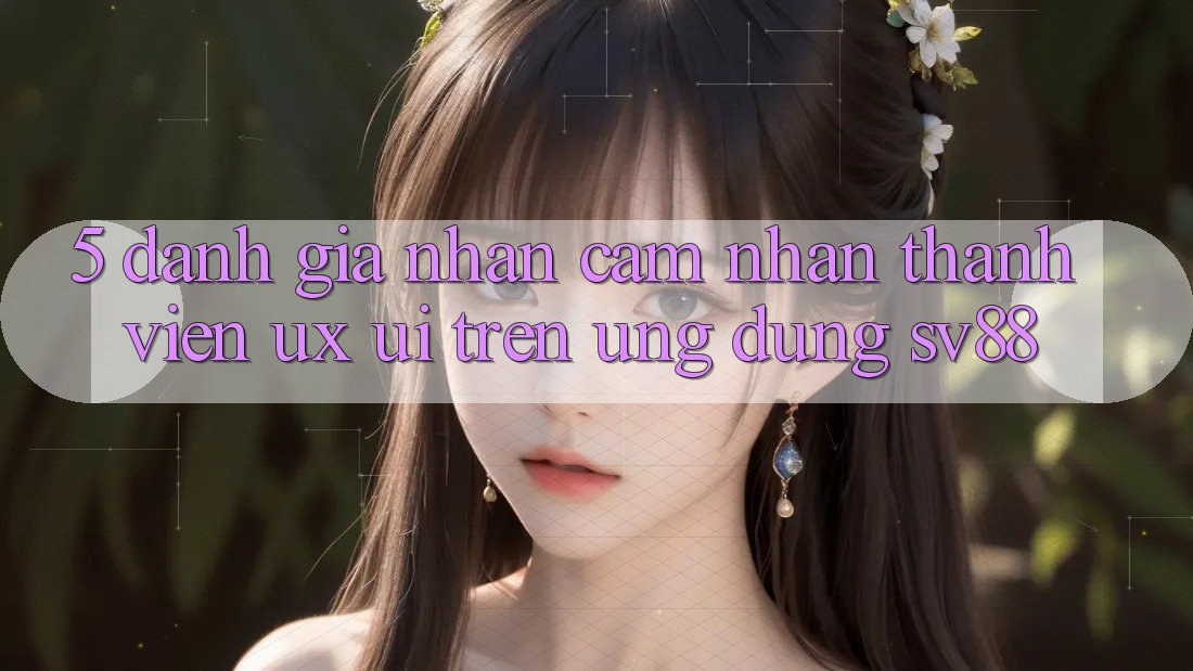 5. Đánh Giá Nhận cảm nhận Thành viên (UX/UI) Trên Ứng dụng sv88
