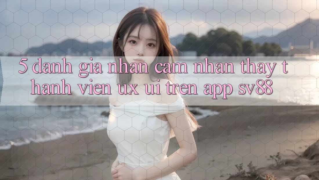 5. Đánh Giá Nhận cảm nhận thấy Thành viên (UX/UI) Trên App sv88 5. Đánh Giá Nhận cảm nhận thấy Thành viên (UX/UI) Trên App sv88