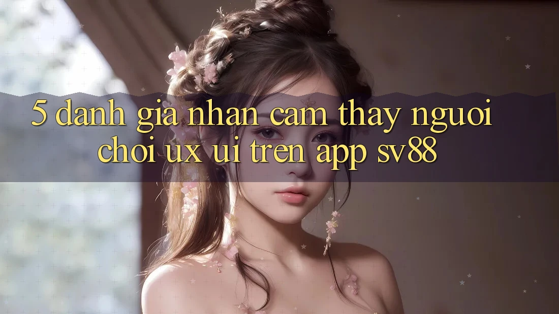 5. Đánh Giá Nhận cảm thấy Người chơi (UX/UI) Trên App sv88
