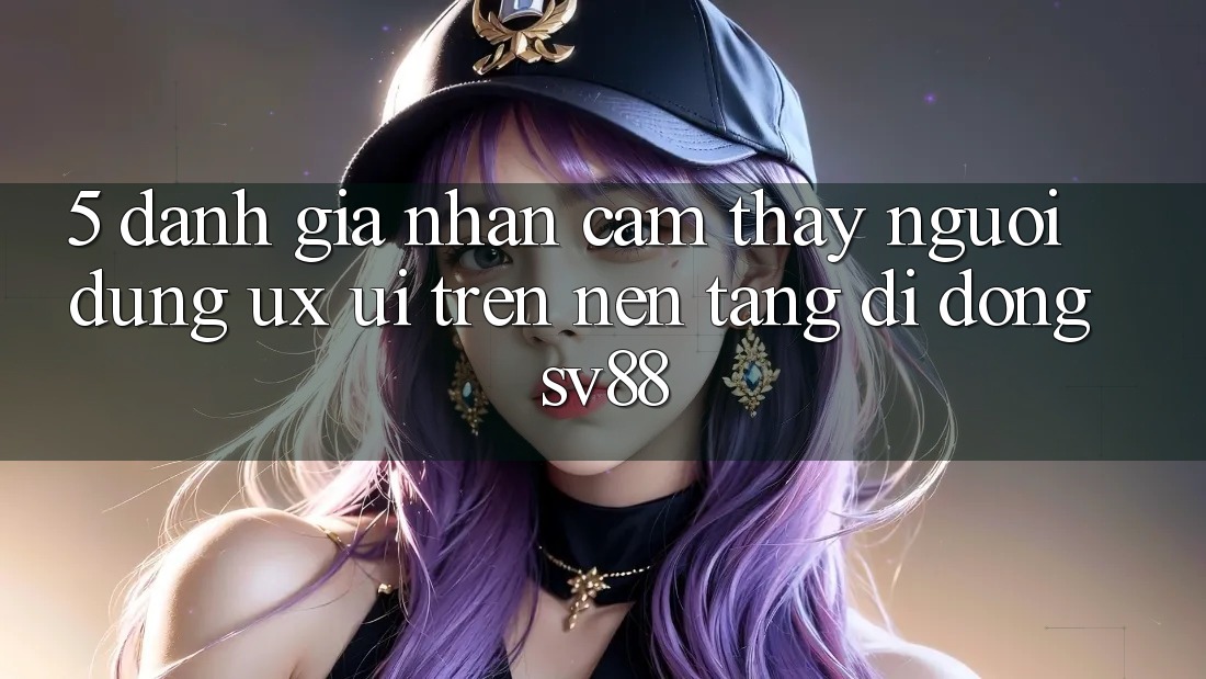 5. Đánh Giá Nhận cảm thấy Người Dùng (UX/UI) Trên Nền tảng di động sv88