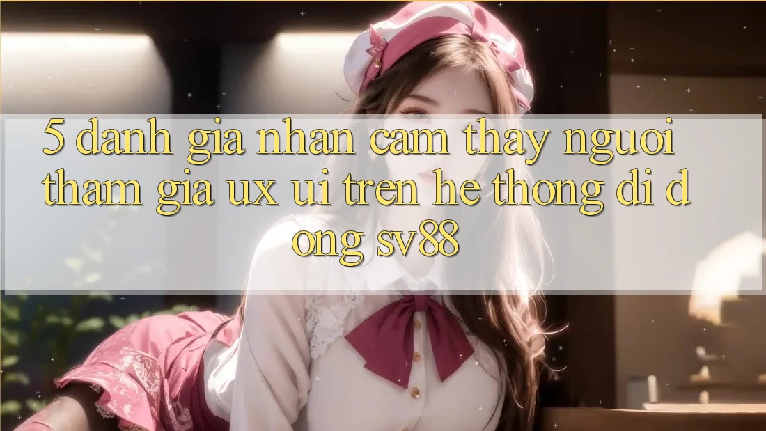 5. Đánh Giá Nhận cảm thấy Người tham gia (UX/UI) Trên Hệ thống di động sv88