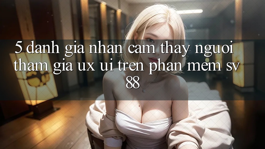 5. Đánh Giá Nhận cảm thấy Người tham gia (UX/UI) Trên Phần mềm sv88