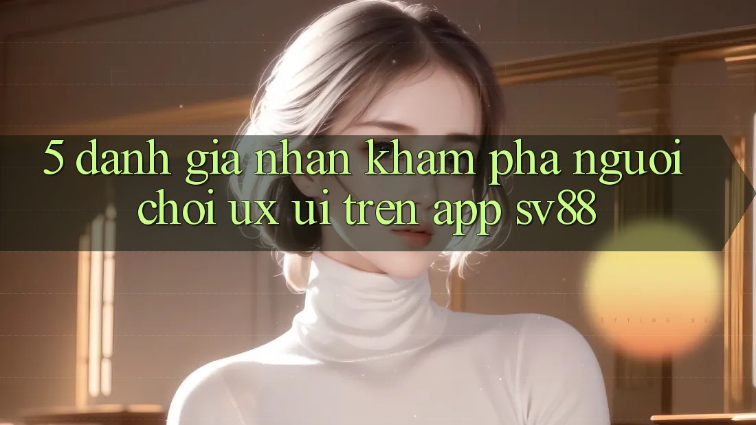 5. Đánh Giá Nhận khám phá Người chơi (UX/UI) Trên App sv88 5. Đánh Giá Nhận khám phá Người chơi (UX/UI) Trên App sv88