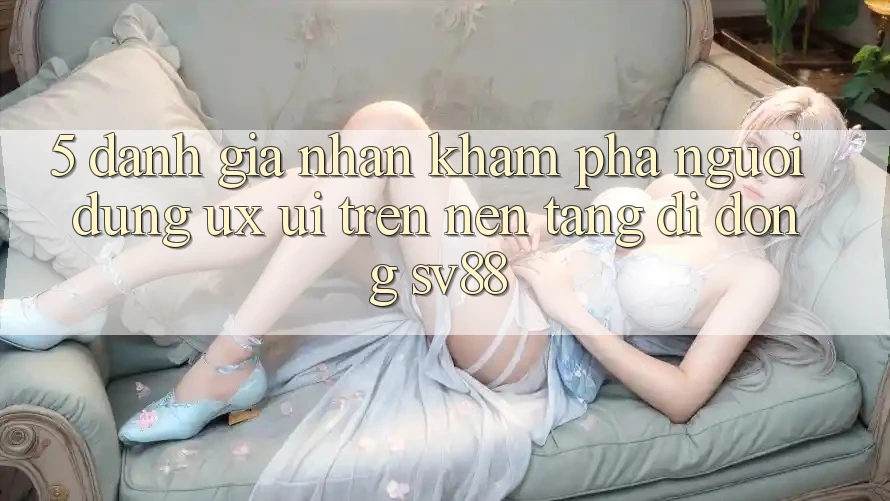 5. Đánh Giá Nhận khám phá Người Dùng (UX/UI) Trên Nền tảng di động sv88