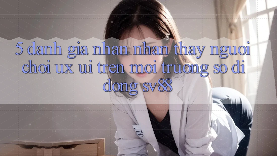 5. Đánh Giá Nhận nhận thấy Người chơi (UX/UI) Trên Môi trường số di động sv88