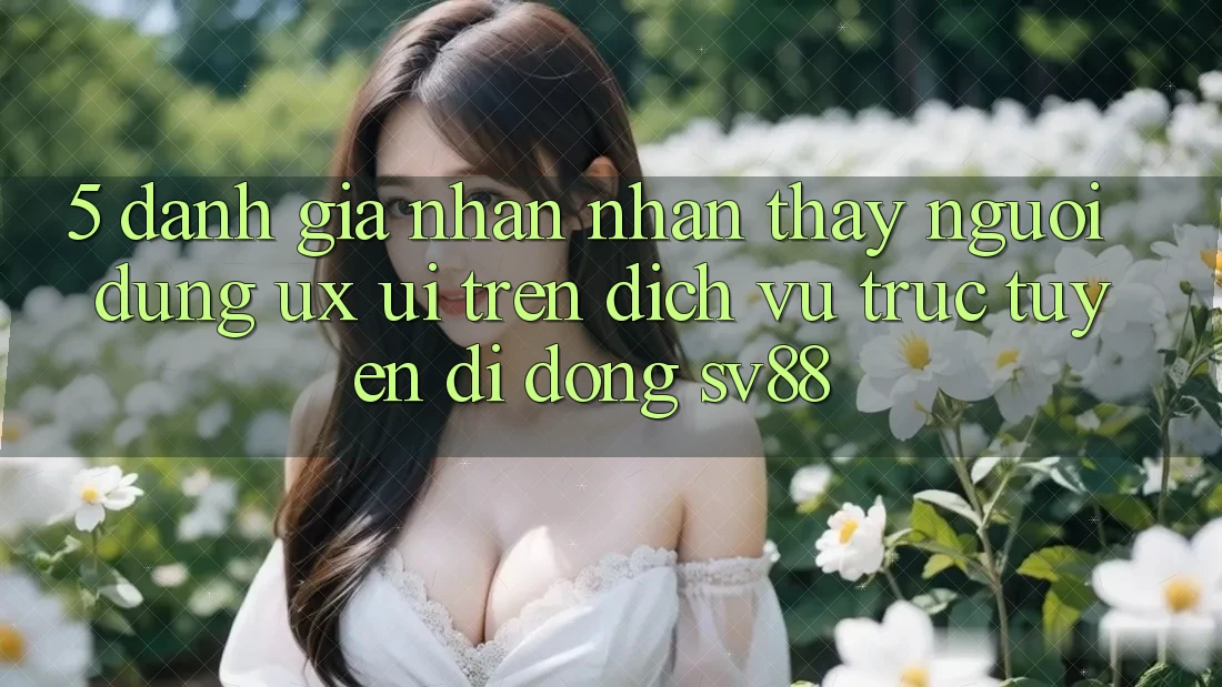 5. Đánh Giá Nhận nhận thấy Người Dùng (UX/UI) Trên Dịch vụ trực tuyến di động sv88 5. Đánh Giá Nhận nhận thấy Người Dùng (UX/UI) Trên Dịch vụ trực tuyến di động sv88