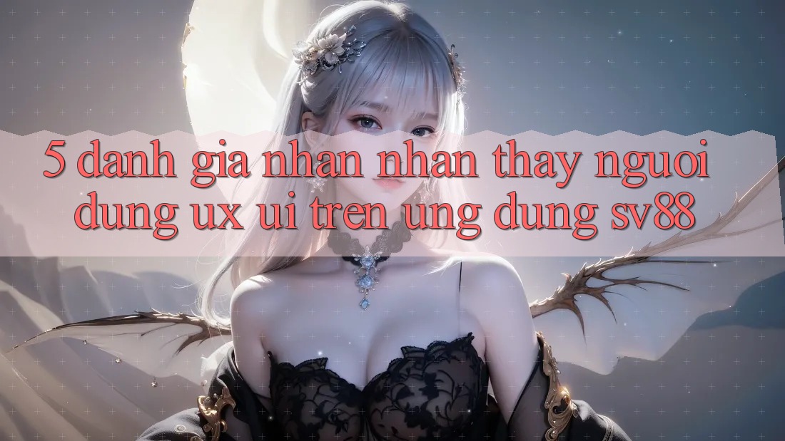 5. Đánh Giá Nhận nhận thấy Người Dùng (UX/UI) Trên Ứng dụng sv88