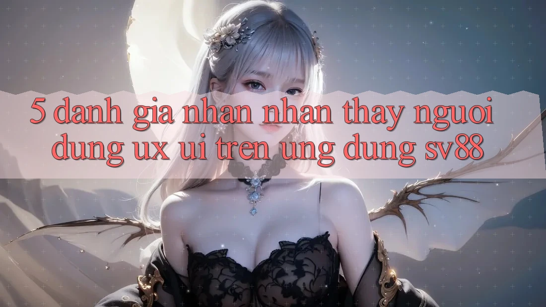 5. Đánh Giá Nhận nhận thấy Người Dùng (UX/UI) Trên Ứng dụng sv88