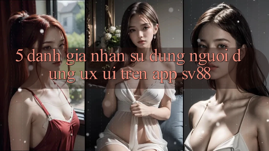 5. Đánh Giá Nhận sử dụng Người Dùng (UX/UI) Trên App sv88