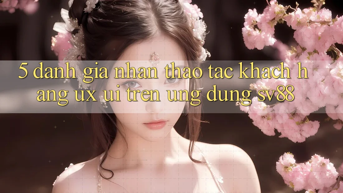 5. Đánh Giá Nhận thao tác Khách hàng (UX/UI) Trên Ứng dụng sv88 5. Đánh Giá Nhận thao tác Khách hàng (UX/UI) Trên Ứng dụng sv88