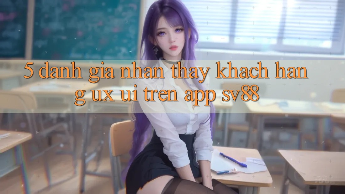 5. Đánh Giá Nhận thấy Khách hàng (UX/UI) Trên App sv88