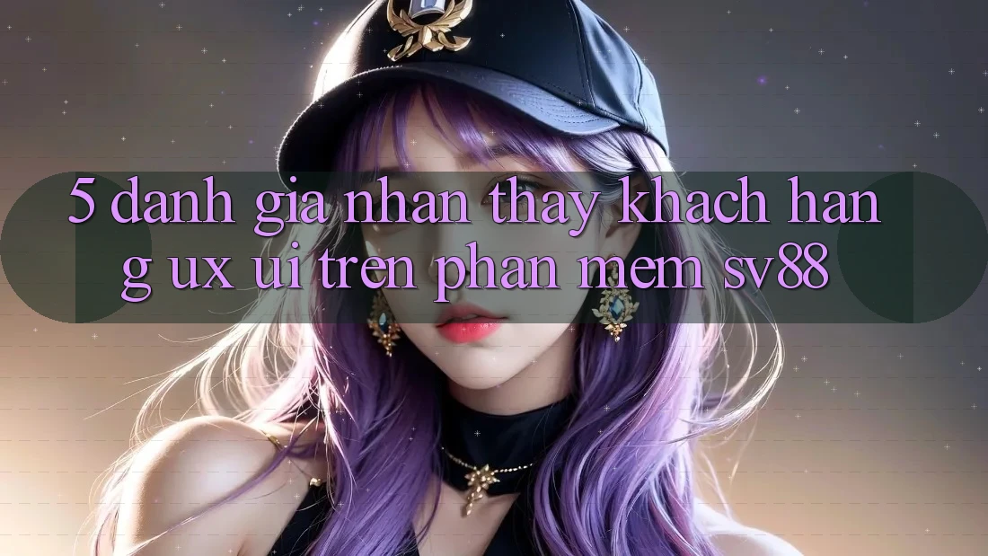 5. Đánh Giá Nhận thấy Khách hàng (UX/UI) Trên Phần mềm sv88 5. Đánh Giá Nhận thấy Khách hàng (UX/UI) Trên Phần mềm sv88