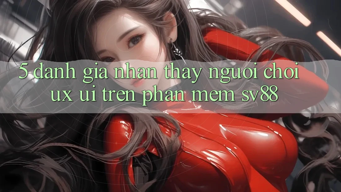 5. Đánh Giá Nhận thấy Người chơi (UX/UI) Trên Phần mềm sv88