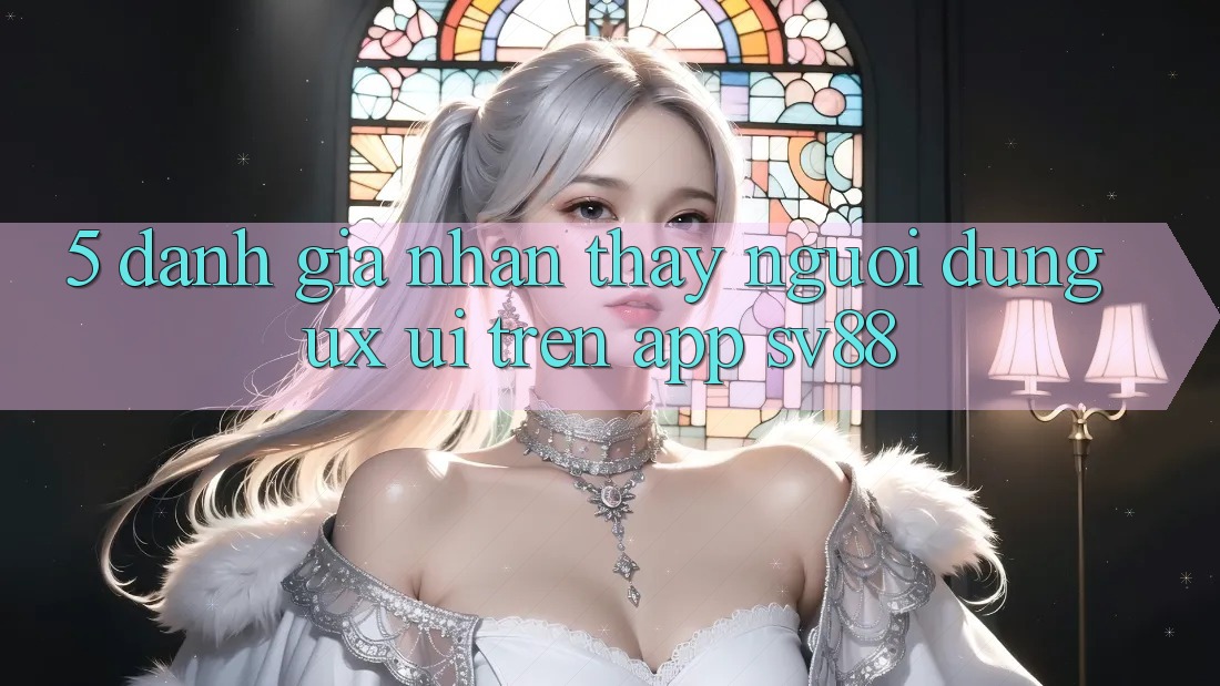 5. Đánh Giá Nhận thấy Người Dùng (UX/UI) Trên App sv88