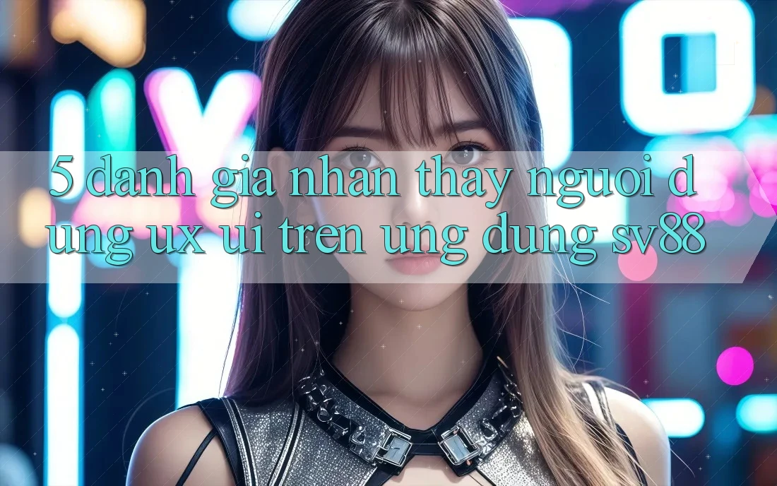 5. Đánh Giá Nhận thấy Người Dùng (UX/UI) Trên Ứng dụng sv88