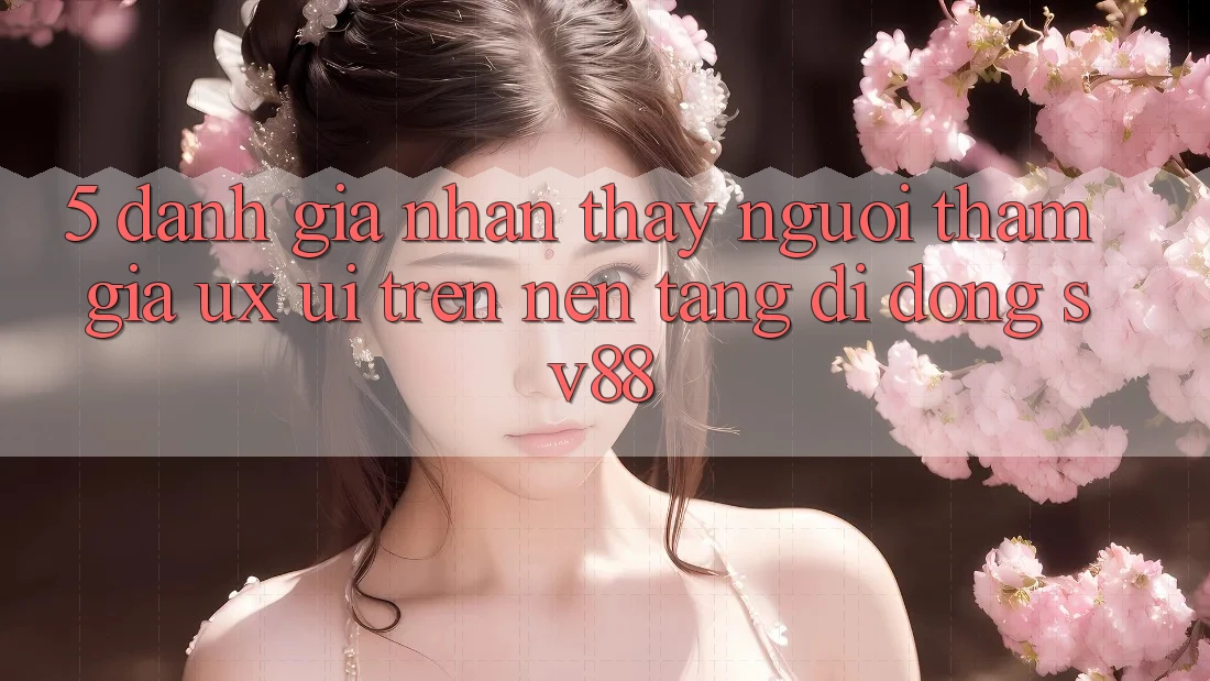 5. Đánh Giá Nhận thấy Người tham gia (UX/UI) Trên Nền tảng di động sv88 5. Đánh Giá Nhận thấy Người tham gia (UX/UI) Trên Nền tảng di động sv88