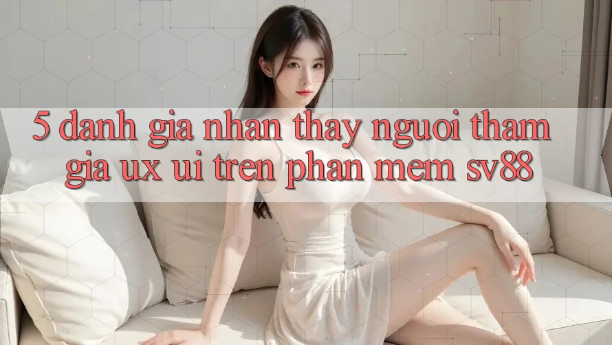 5. Đánh Giá Nhận thấy Người tham gia (UX/UI) Trên Phần mềm sv88 5. Đánh Giá Nhận thấy Người tham gia (UX/UI) Trên Phần mềm sv88