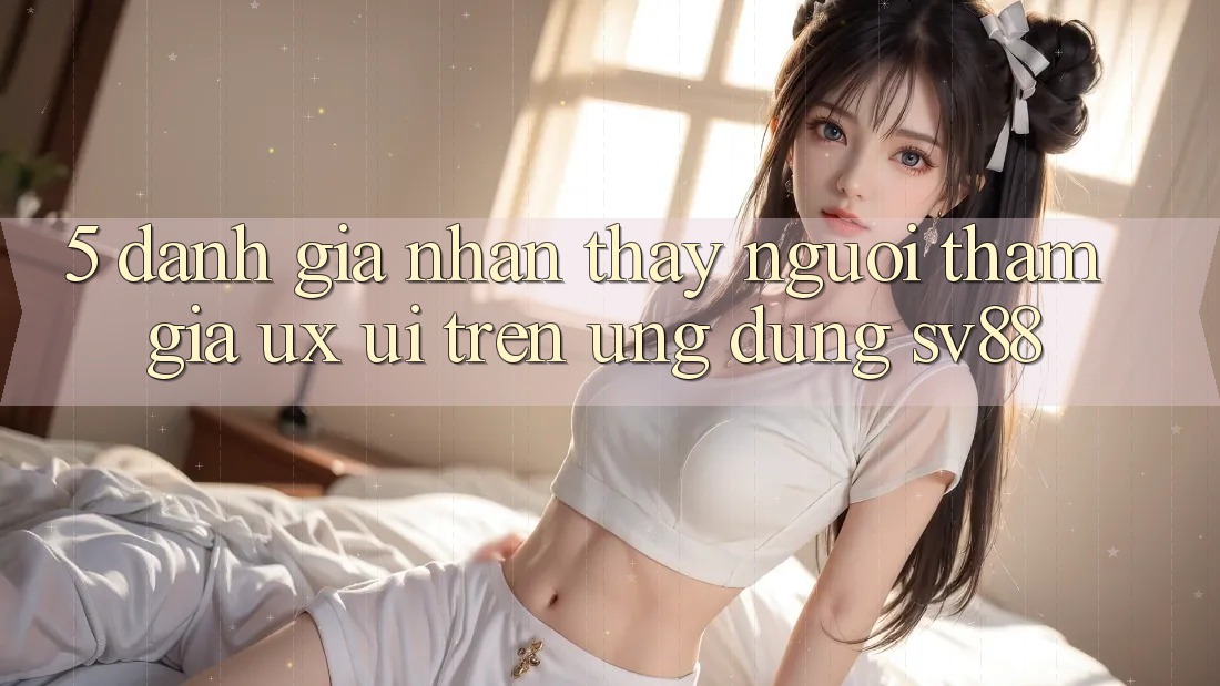5. Đánh Giá Nhận thấy Người tham gia (UX/UI) Trên Ứng dụng sv88