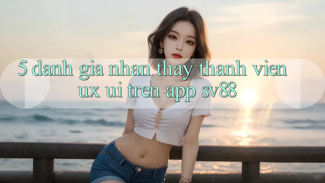 5. Đánh Giá Nhận thấy Thành viên (UX/UI) Trên App sv88