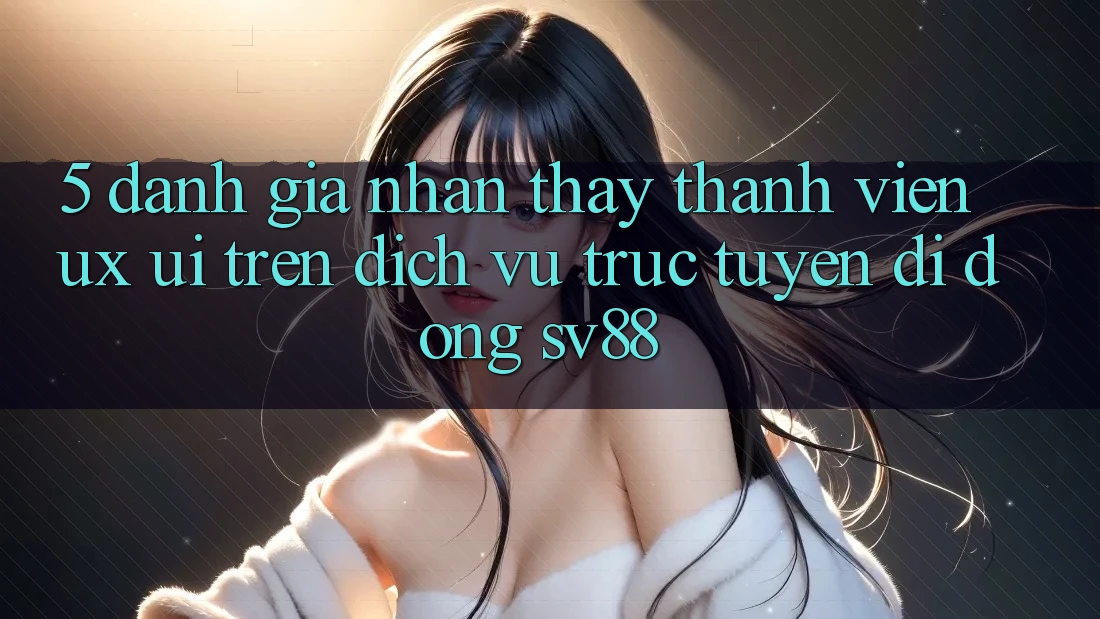 5. Đánh Giá Nhận thấy Thành viên (UX/UI) Trên Dịch vụ trực tuyến di động sv88 5. Đánh Giá Nhận thấy Thành viên (UX/UI) Trên Dịch vụ trực tuyến di động sv88