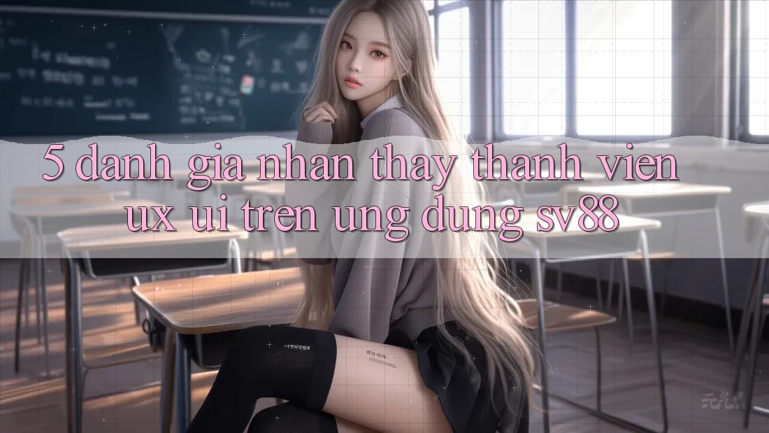 5. Đánh Giá Nhận thấy Thành viên (UX/UI) Trên Ứng dụng sv88 5. Đánh Giá Nhận thấy Thành viên (UX/UI) Trên Ứng dụng sv88