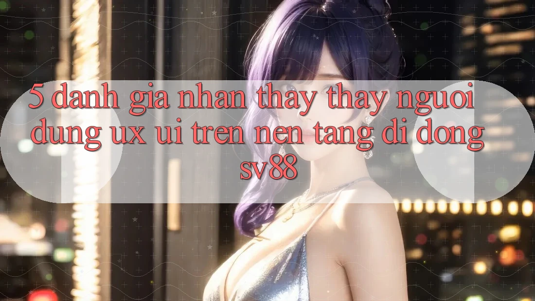 5. Đánh Giá Nhận thấy thấy Người Dùng (UX/UI) Trên Nền tảng di động sv88