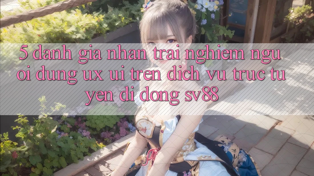 5. Đánh Giá Nhận trải nghiệm Người Dùng (UX/UI) Trên Dịch vụ trực tuyến di động sv88
