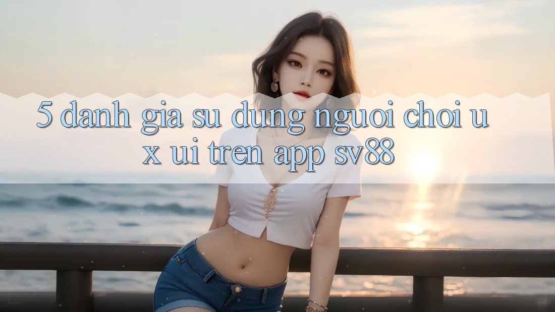5. Đánh Giá Sử dụng Người chơi (UX/UI) Trên App sv88