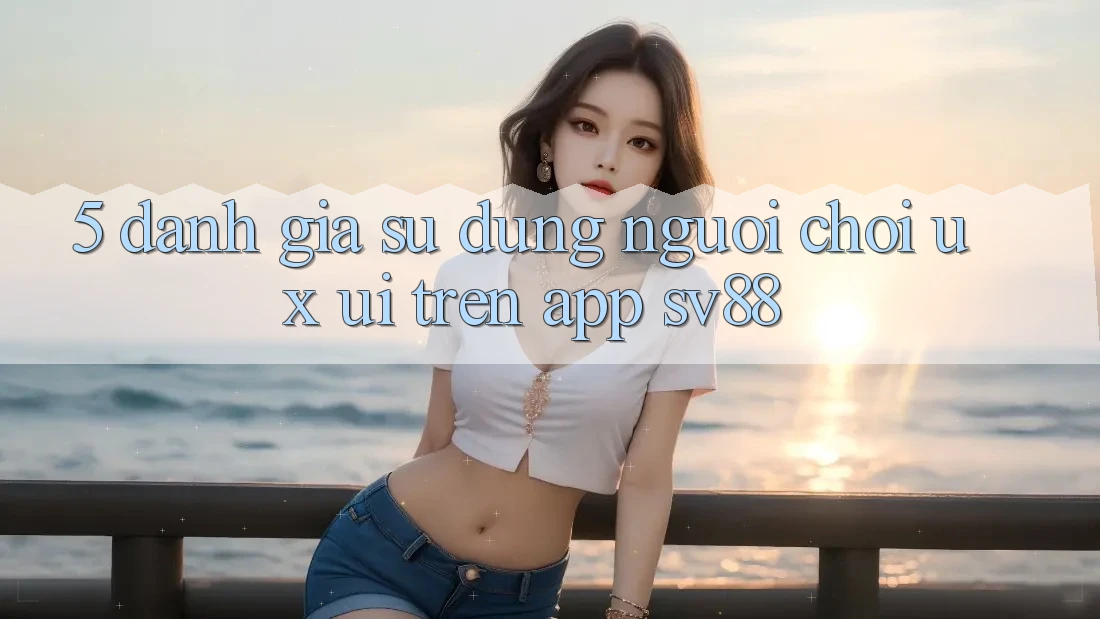 5. Đánh Giá Sử dụng Người chơi (UX/UI) Trên App sv88 5. Đánh Giá Sử dụng Người chơi (UX/UI) Trên App sv88