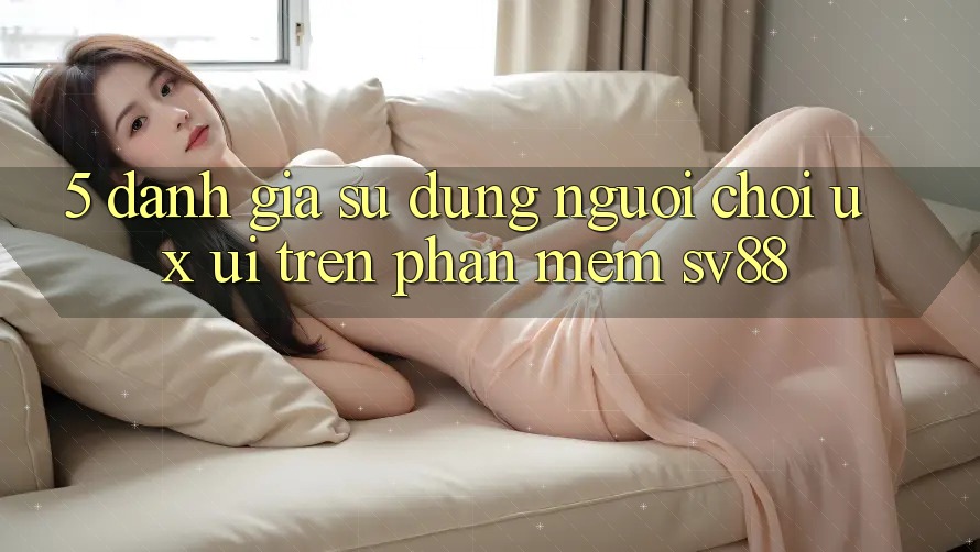5. Đánh Giá Sử dụng Người chơi (UX/UI) Trên Phần mềm sv88 5. Đánh Giá Sử dụng Người chơi (UX/UI) Trên Phần mềm sv88
