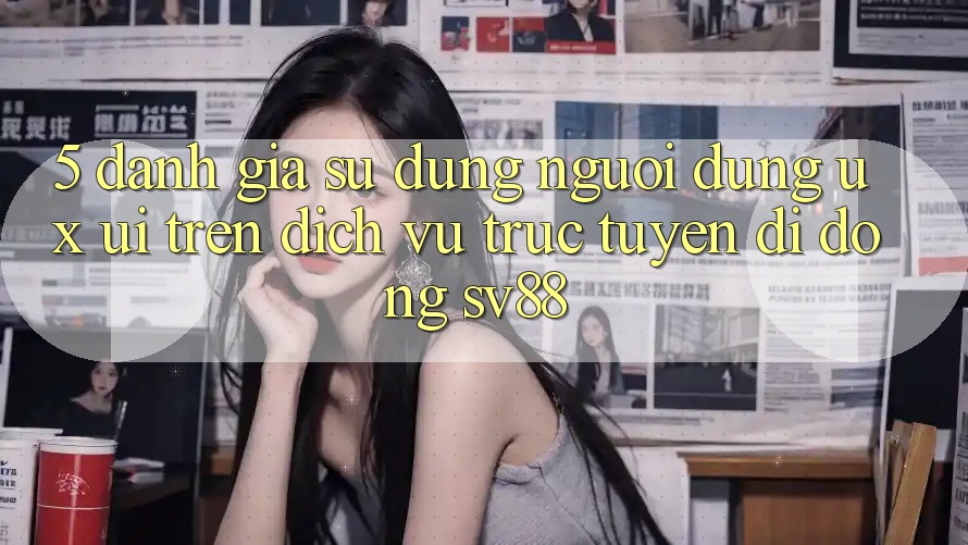 5. Đánh Giá Sử dụng Người Dùng (UX/UI) Trên Dịch vụ trực tuyến di động sv88 5. Đánh Giá Sử dụng Người Dùng (UX/UI) Trên Dịch vụ trực tuyến di động sv88