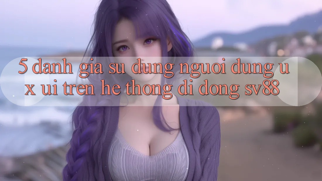 5. Đánh Giá Sử dụng Người Dùng (UX/UI) Trên Hệ thống di động sv88