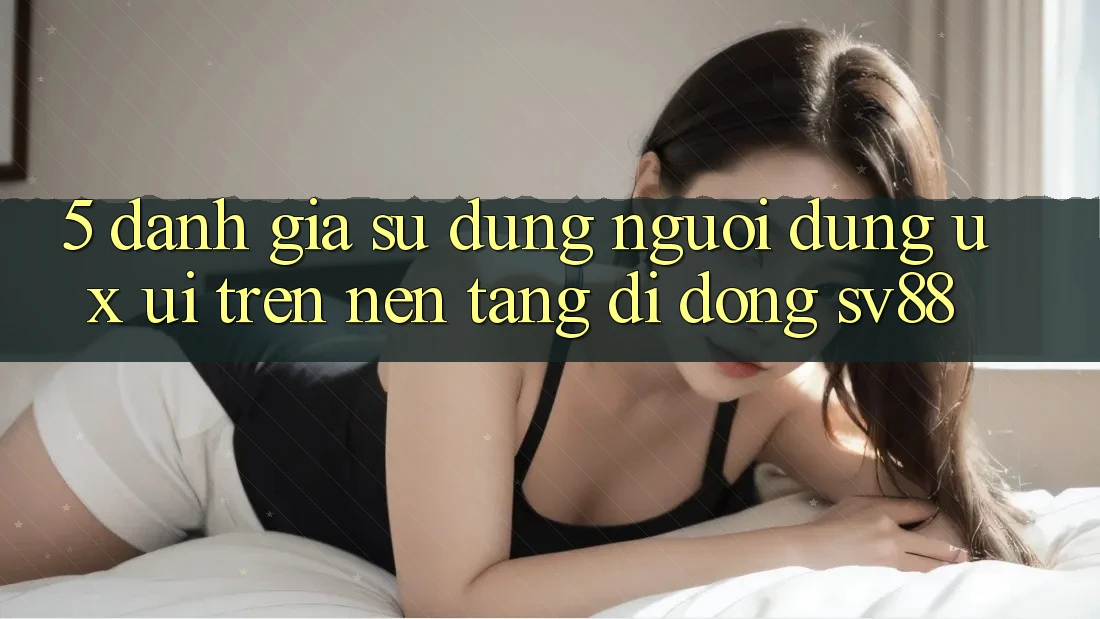 5. Đánh Giá Sử dụng Người Dùng (UX/UI) Trên Nền tảng di động sv88