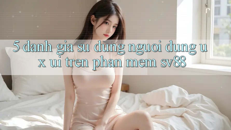 5. Đánh Giá Sử dụng Người Dùng (UX/UI) Trên Phần mềm sv88